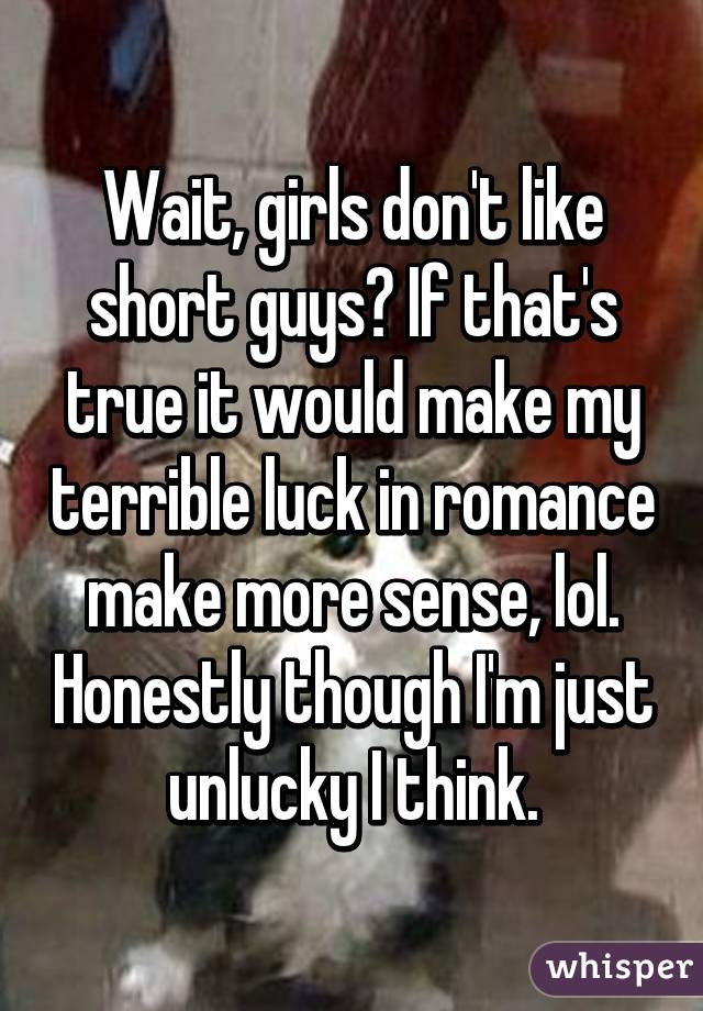 Wait, girls don't like short guys? If that's true it would make my terrible luck in romance make more sense, lol. Honestly though I'm just unlucky I think.