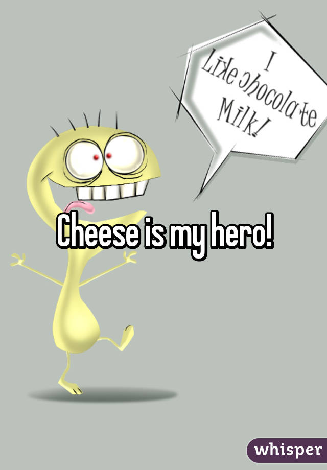 Cheese is my hero!