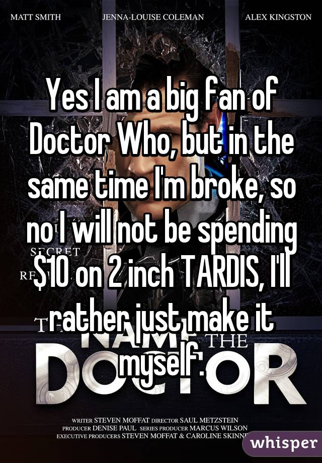 Yes I am a big fan of Doctor Who, but in the same time I'm broke, so no I will not be spending $10 on 2 inch TARDIS, I'll rather just make it myself.