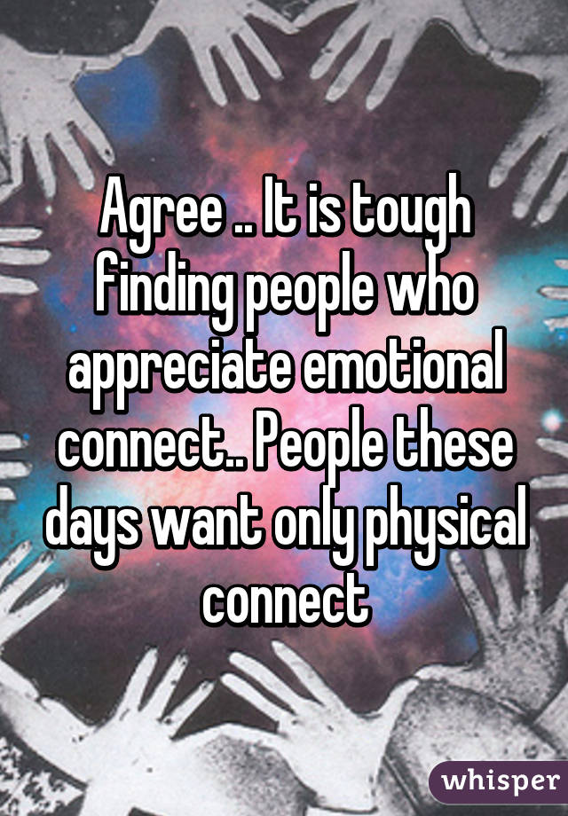 Agree .. It is tough finding people who appreciate emotional connect.. People these days want only physical connect