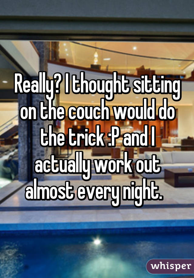 Really? I thought sitting on the couch would do the trick :P and I actually work out almost every night.  