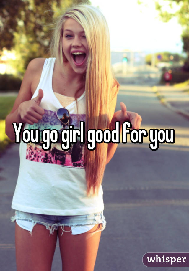 You go girl good for you 