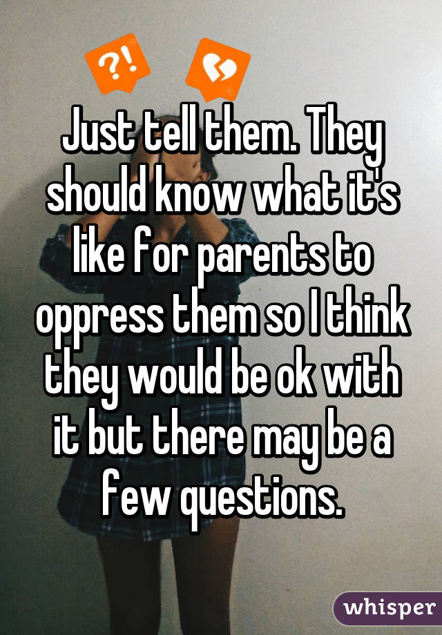 Just tell them. They should know what it's like for parents to oppress them so I think they would be ok with it but there may be a few questions.