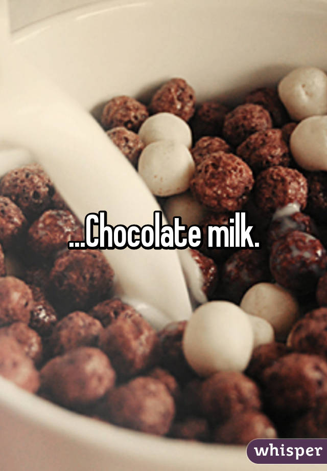 ...Chocolate milk.