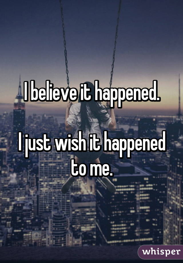I believe it happened.

I just wish it happened to me.