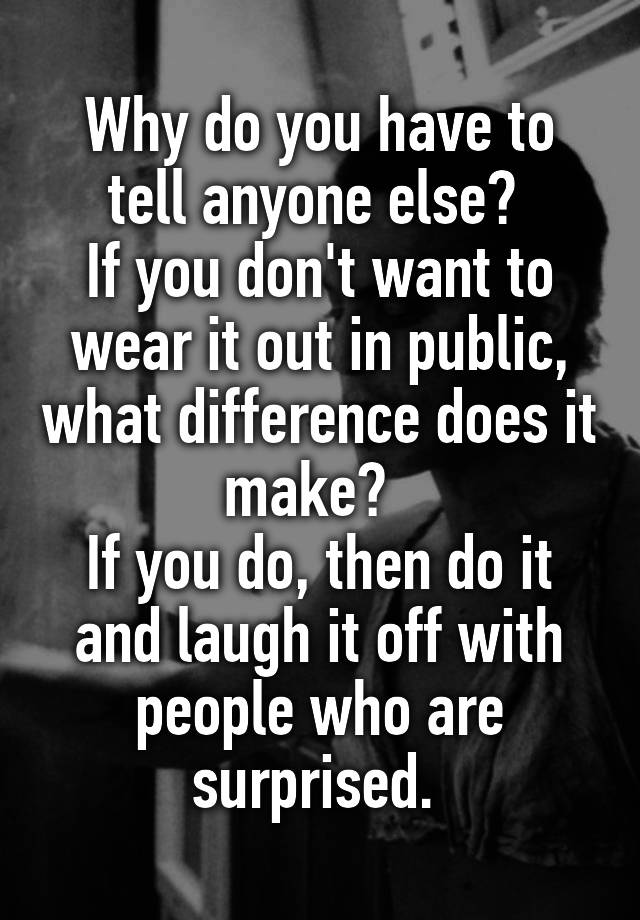 why-do-you-have-to-tell-anyone-else-if-you-don-t-want-to-wear-it-out