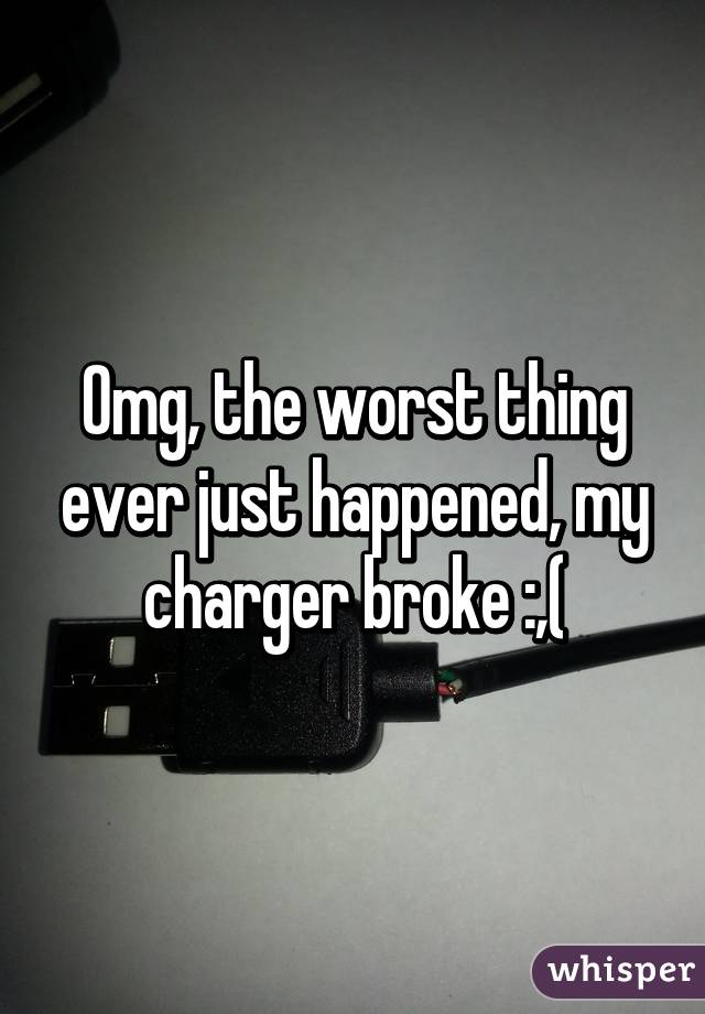 Omg, the worst thing ever just happened, my charger broke :,(