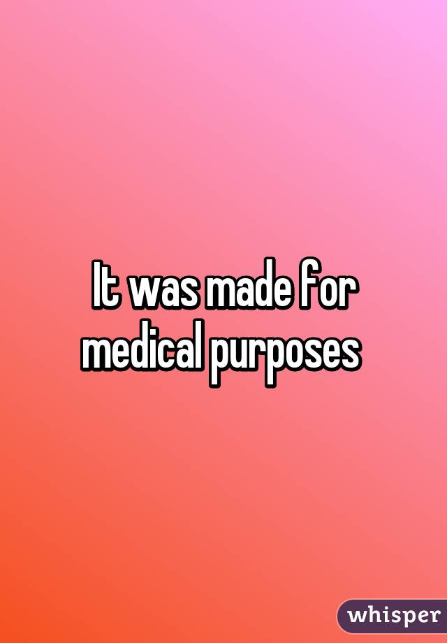 It was made for medical purposes 