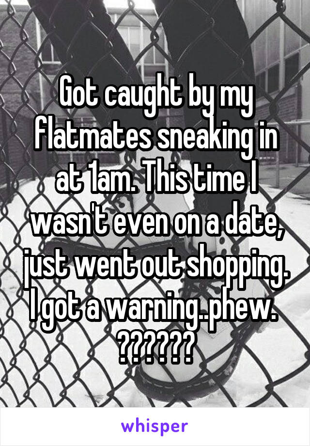 Got caught by my flatmates sneaking in at 1am. This time I wasn't even on a date, just went out shopping. I got a warning..phew. 
😳😁😑😩😱😵