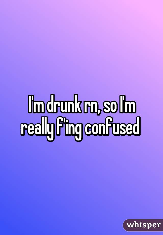 I'm drunk rn, so I'm really f'ing confused 