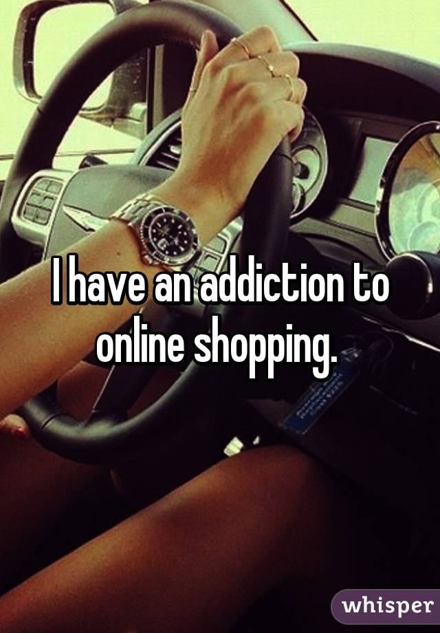 I have an addiction to online shopping. 