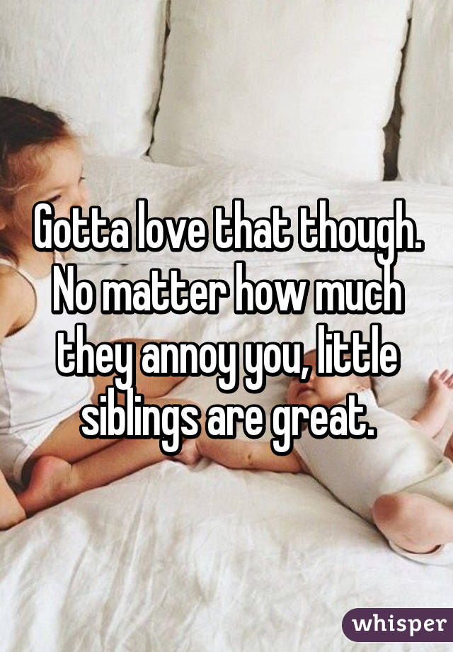 Gotta love that though. No matter how much they annoy you, little siblings are great.