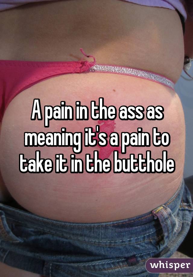 A pain in the ass as meaning it's a pain to take it in the butthole