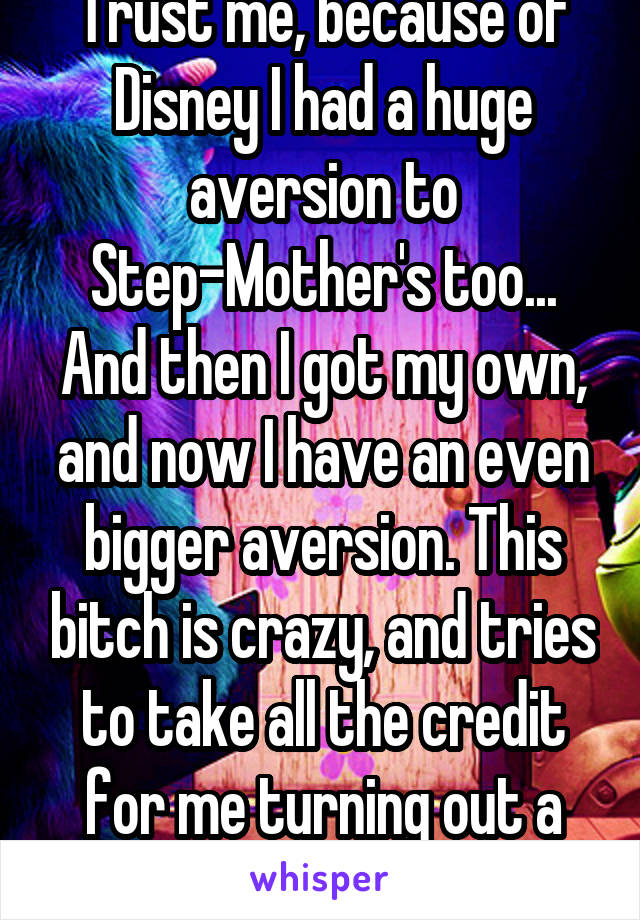 Trust me, because of Disney I had a huge aversion to Step-Mother's too... And then I got my own, and now I have an even bigger aversion. This bitch is crazy, and tries to take all the credit for me turning out a nice person. 