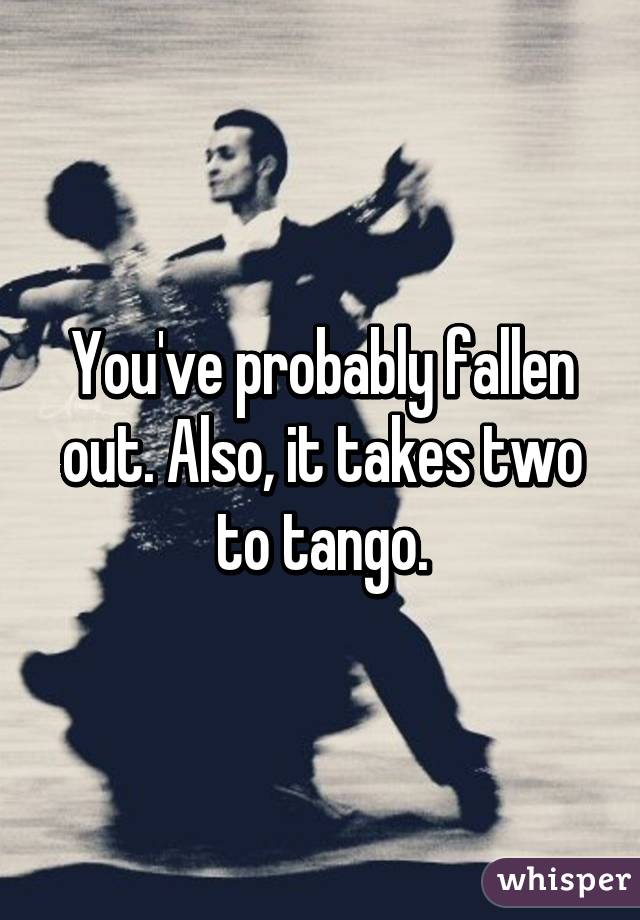 You've probably fallen out. Also, it takes two to tango.