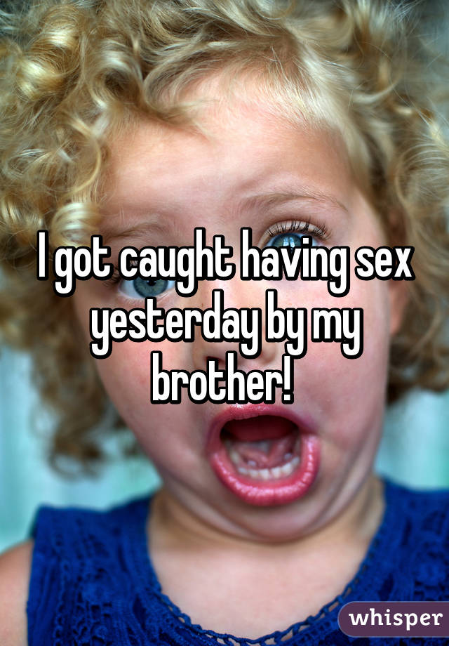 I got caught having sex yesterday by my brother! 