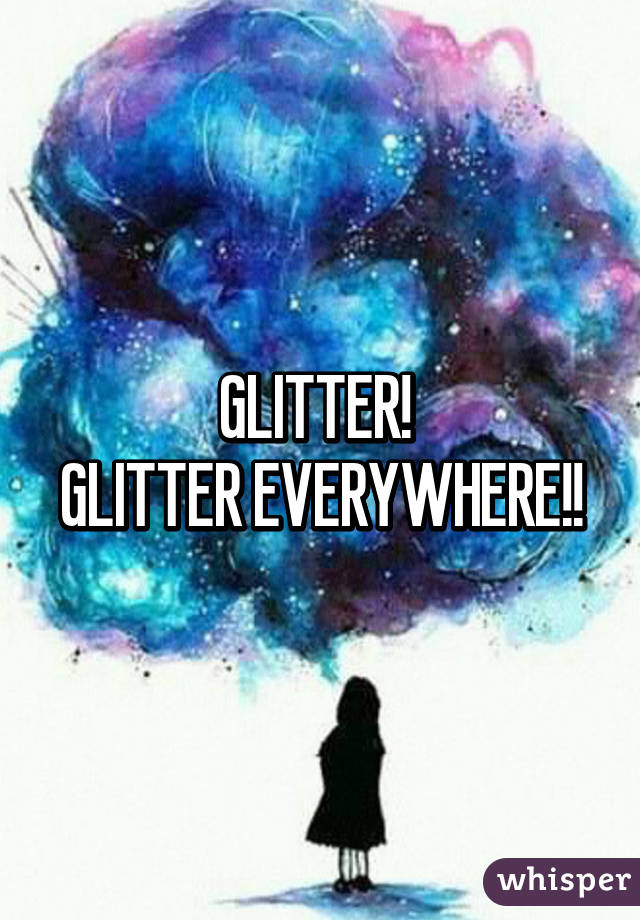 GLITTER! 
GLITTER EVERYWHERE!!