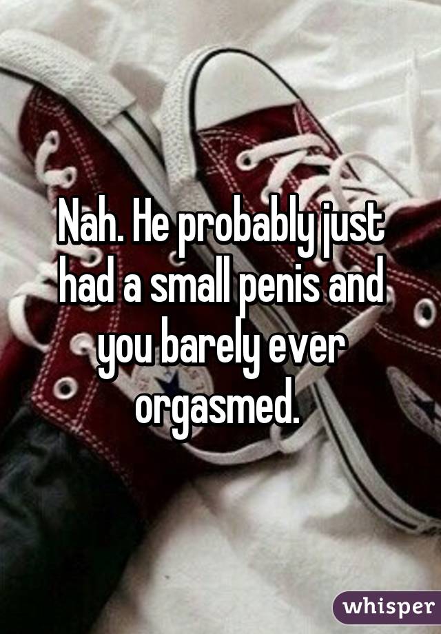 Nah. He probably just had a small penis and you barely ever orgasmed. 