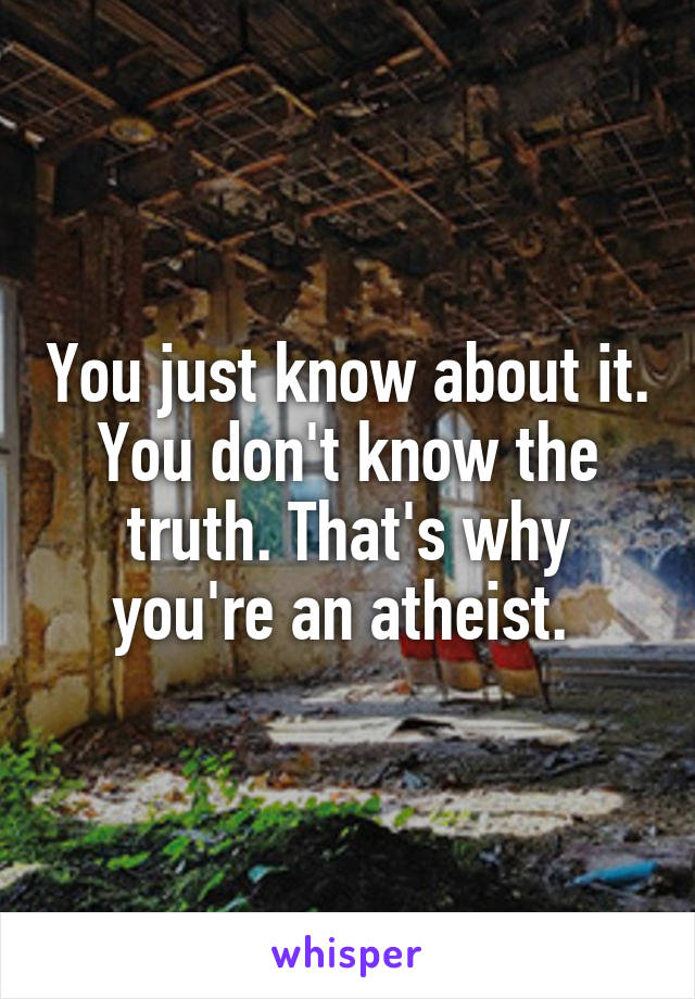 You just know about it. You don't know the truth. That's why you're an atheist. 
