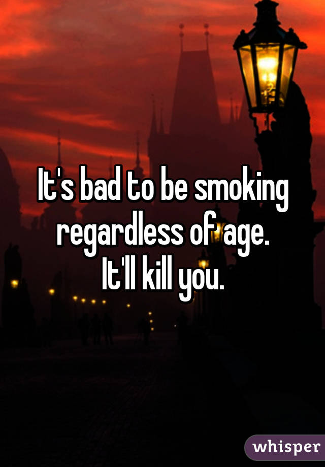 It's bad to be smoking regardless of age.
It'll kill you.