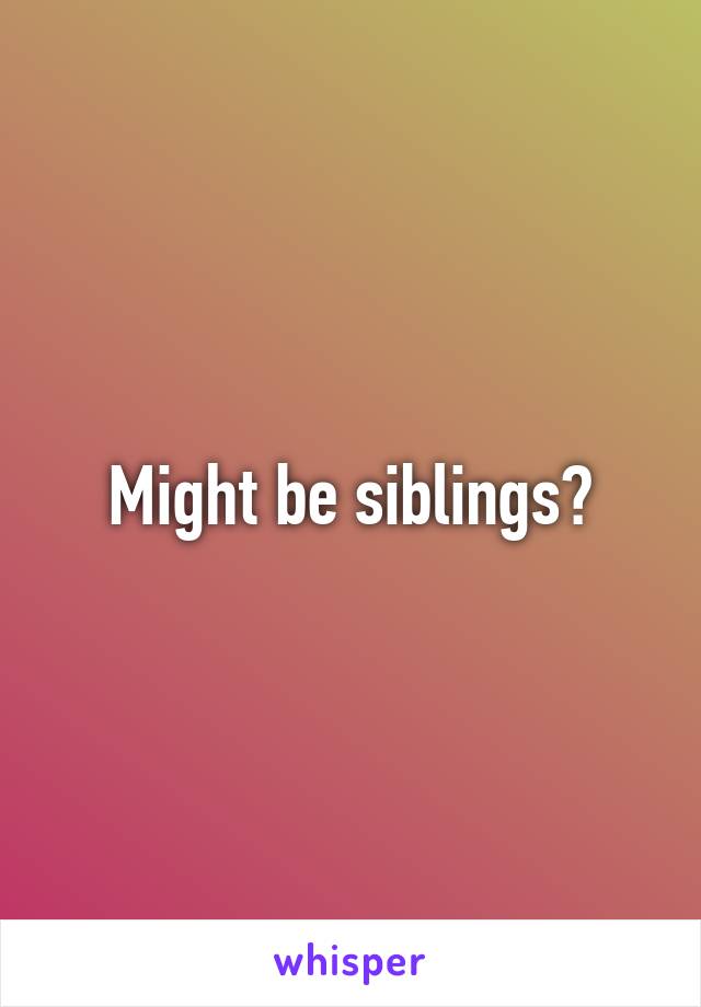 Might be siblings?