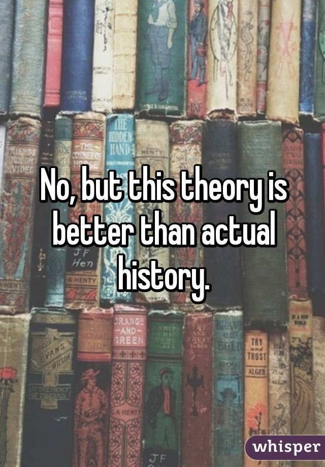 No, but this theory is better than actual history.