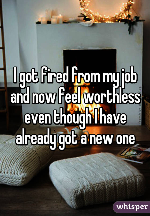I got fired from my job and now feel worthless even though I have already got a new one