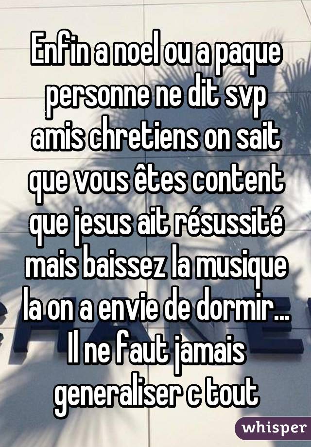 Enfin a noel ou a paque personne ne dit svp amis chretiens on sait que vous êtes content que jesus ait résussité mais baissez la musique la on a envie de dormir... Il ne faut jamais generaliser c tout