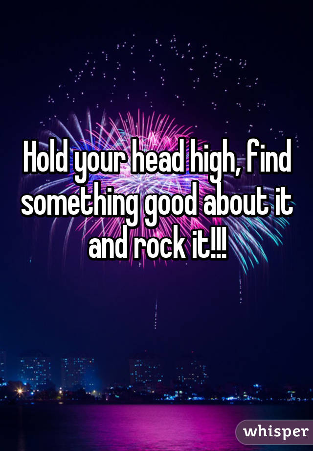 Hold your head high, find something good about it and rock it!!!

