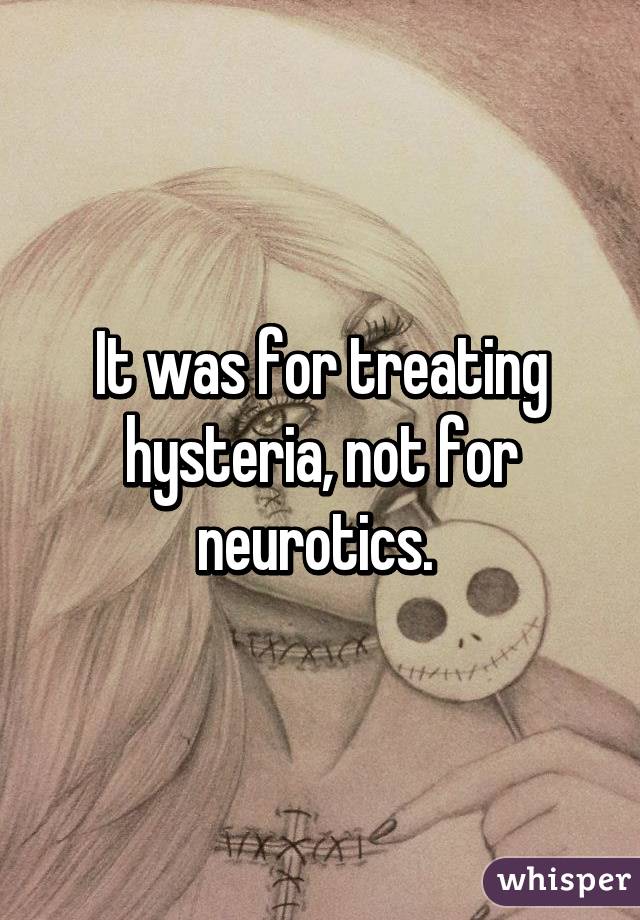 It was for treating hysteria, not for neurotics. 