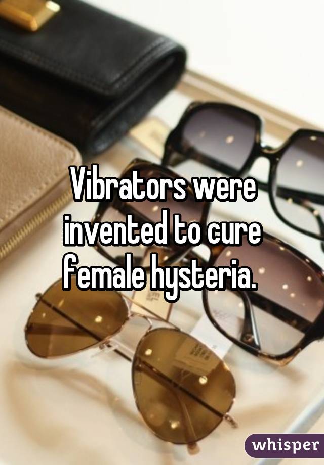 Vibrators were invented to cure female hysteria. 