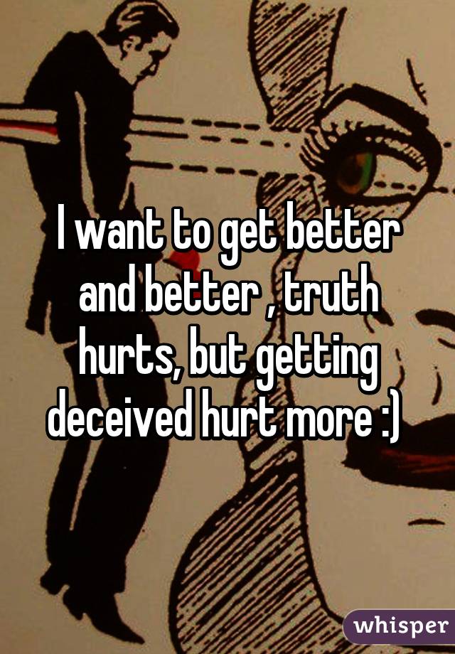 I want to get better and better , truth hurts, but getting deceived hurt more :) 