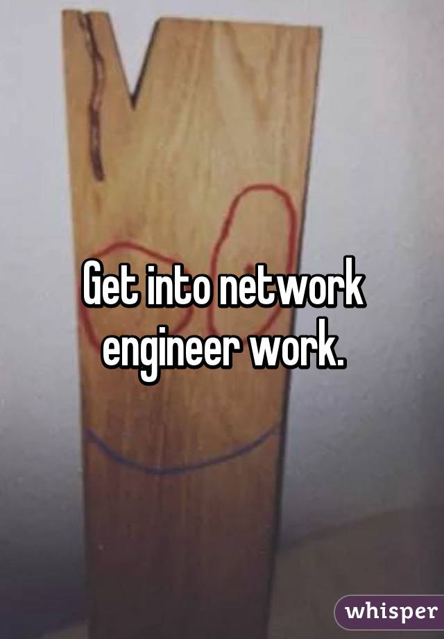 Get into network engineer work.