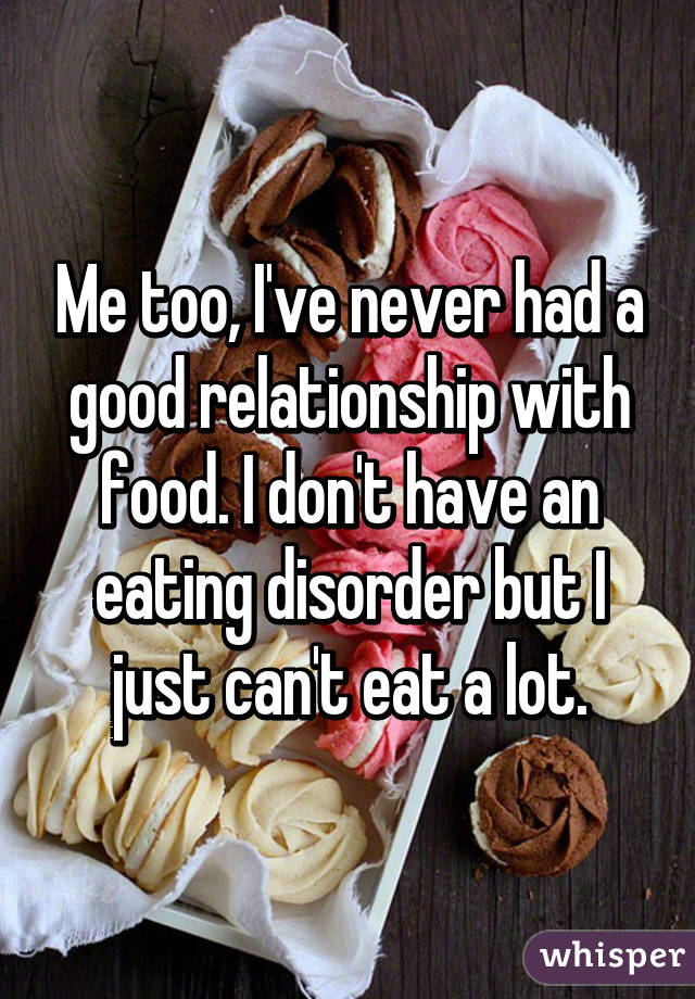 Me too, I've never had a good relationship with food. I don't have an eating disorder but I just can't eat a lot.