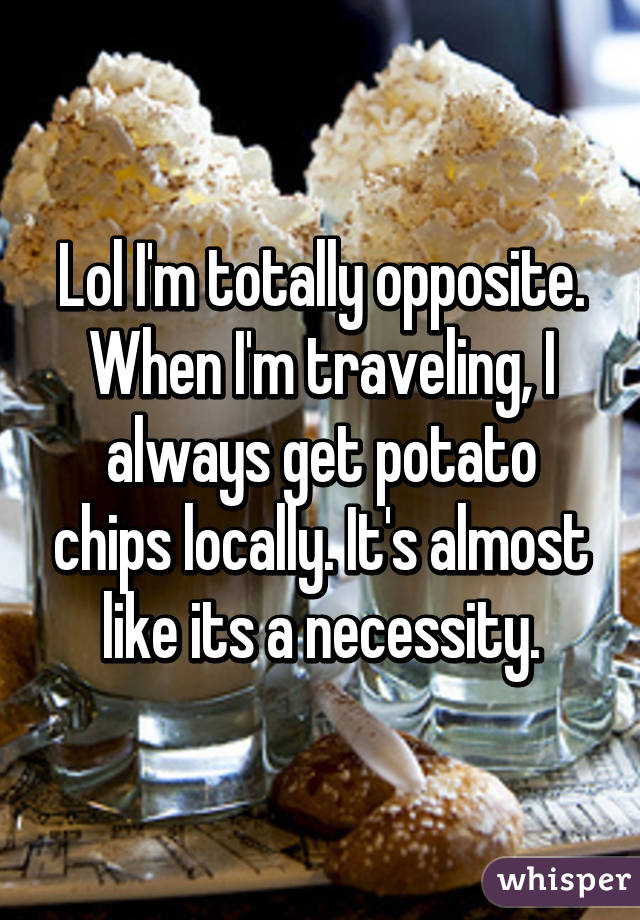 Lol I'm totally opposite. When I'm traveling, I always get potato chips locally. It's almost like its a necessity.