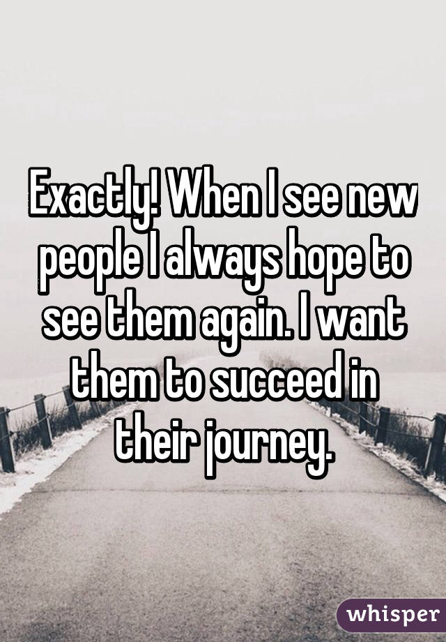 Exactly! When I see new people I always hope to see them again. I want them to succeed in their journey.