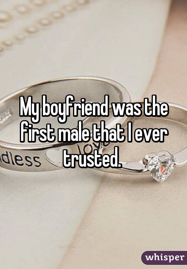 My boyfriend was the first male that I ever trusted. 