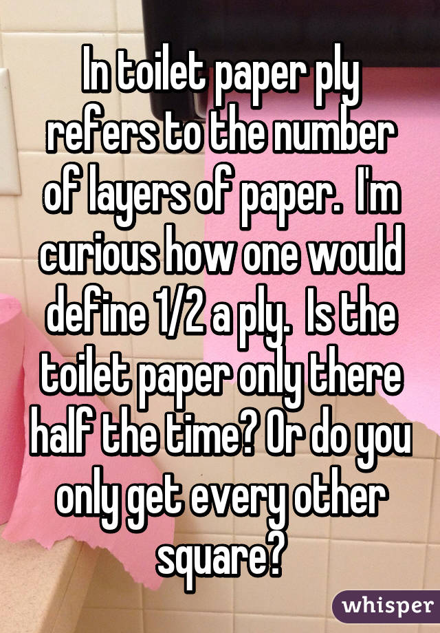 In toilet paper ply refers to the number of layers of paper.  I'm curious how one would define 1/2 a ply.  Is the toilet paper only there half the time? Or do you only get every other square?