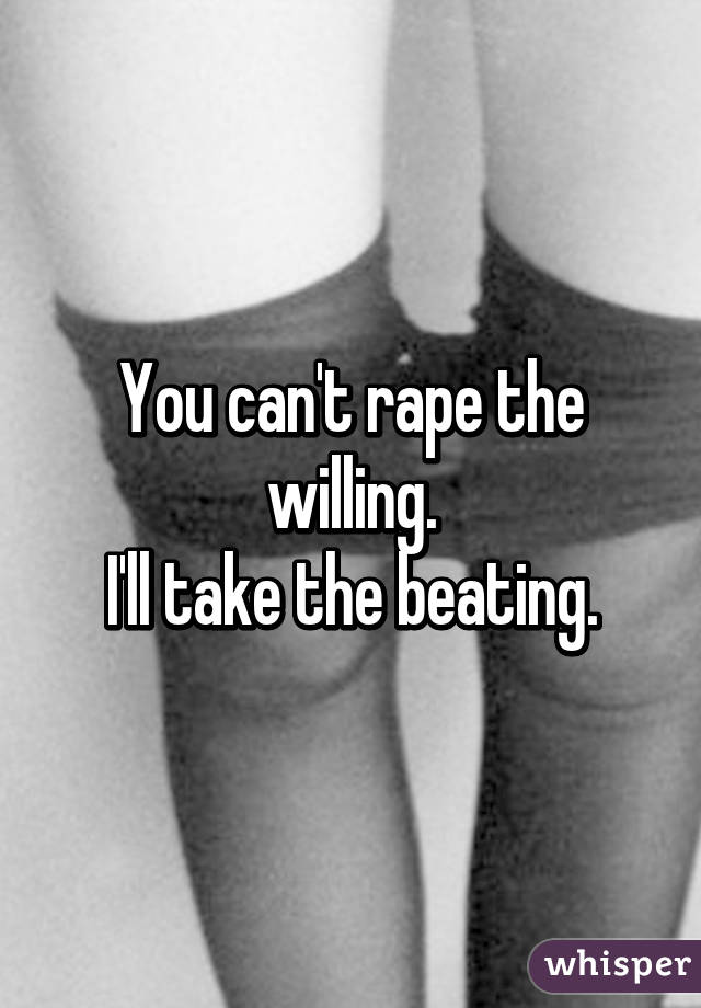 You can't rape the willing.
I'll take the beating.
