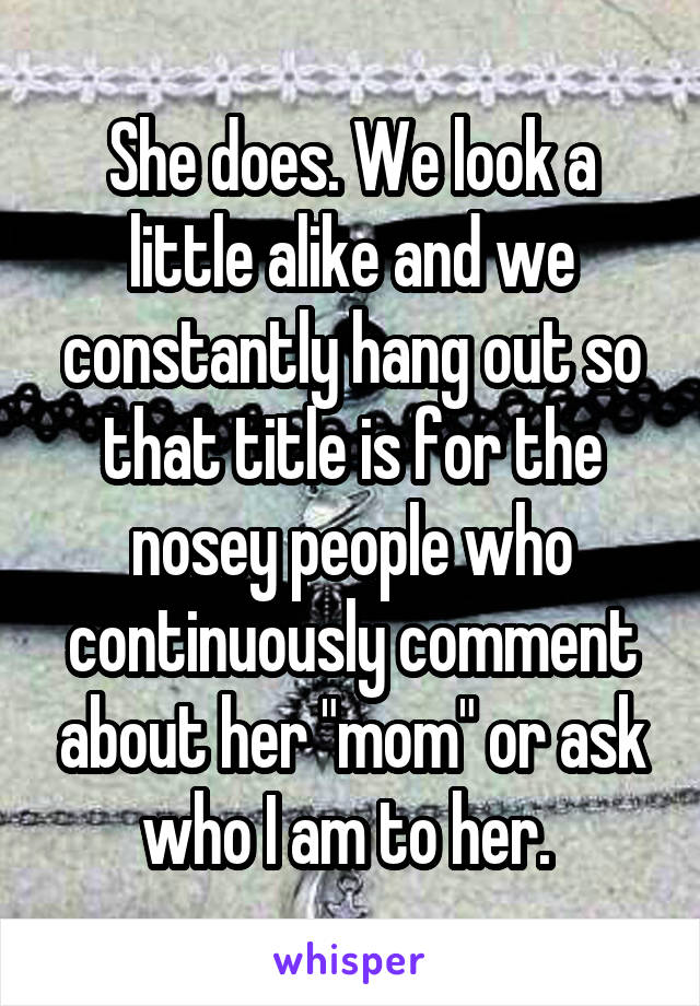 She does. We look a little alike and we constantly hang out so that title is for the nosey people who continuously comment about her "mom" or ask who I am to her. 