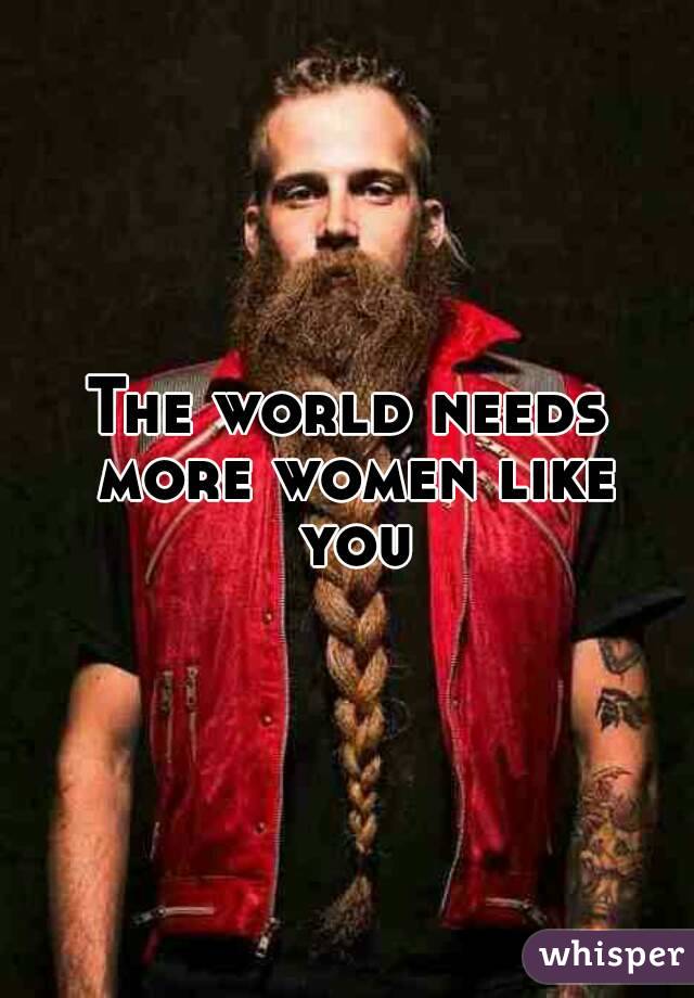 The world needs more women like you