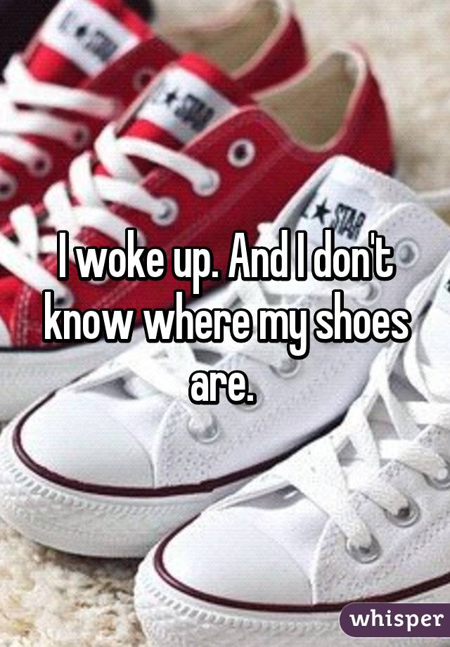 I woke up. And I don't know where my shoes are. 