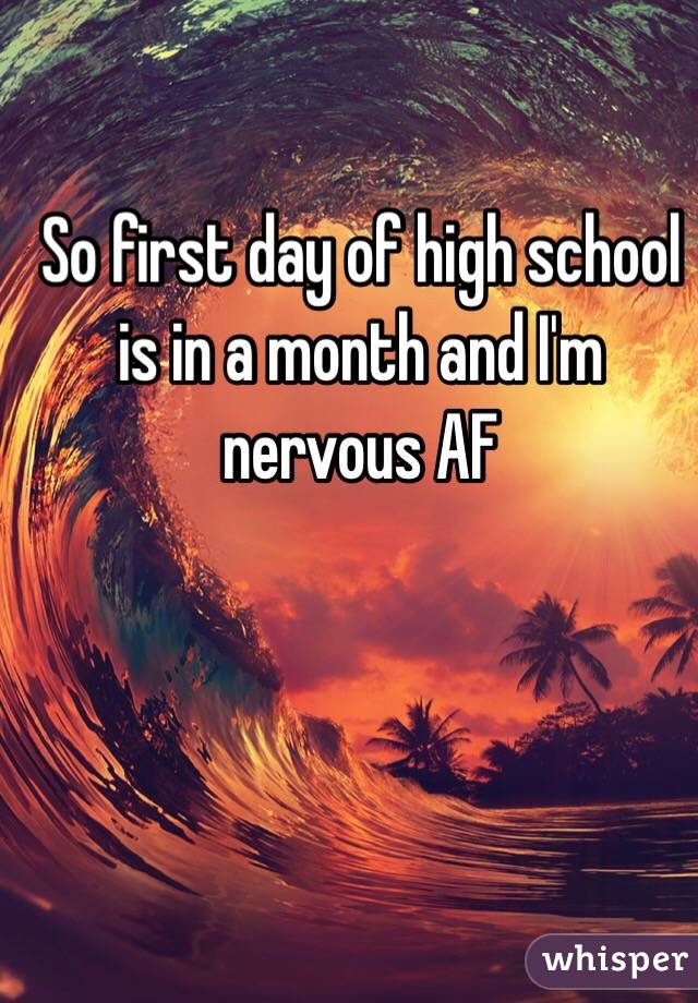 So first day of high school is in a month and I'm nervous AF