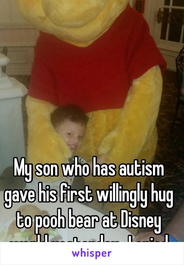 My son who has autism gave his first willingly hug to pooh bear at Disney world yesterday.. I cried
