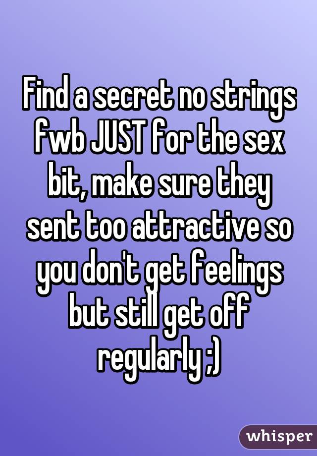 Find a secret no strings fwb JUST for the sex bit, make sure they sent too attractive so you don't get feelings but still get off regularly ;)
