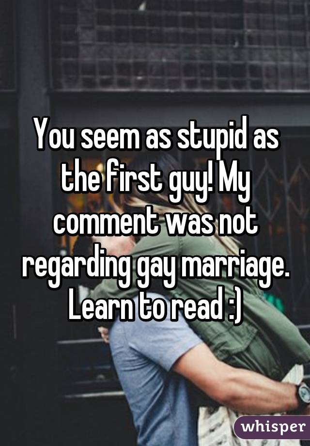 You seem as stupid as the first guy! My comment was not regarding gay marriage. Learn to read :)