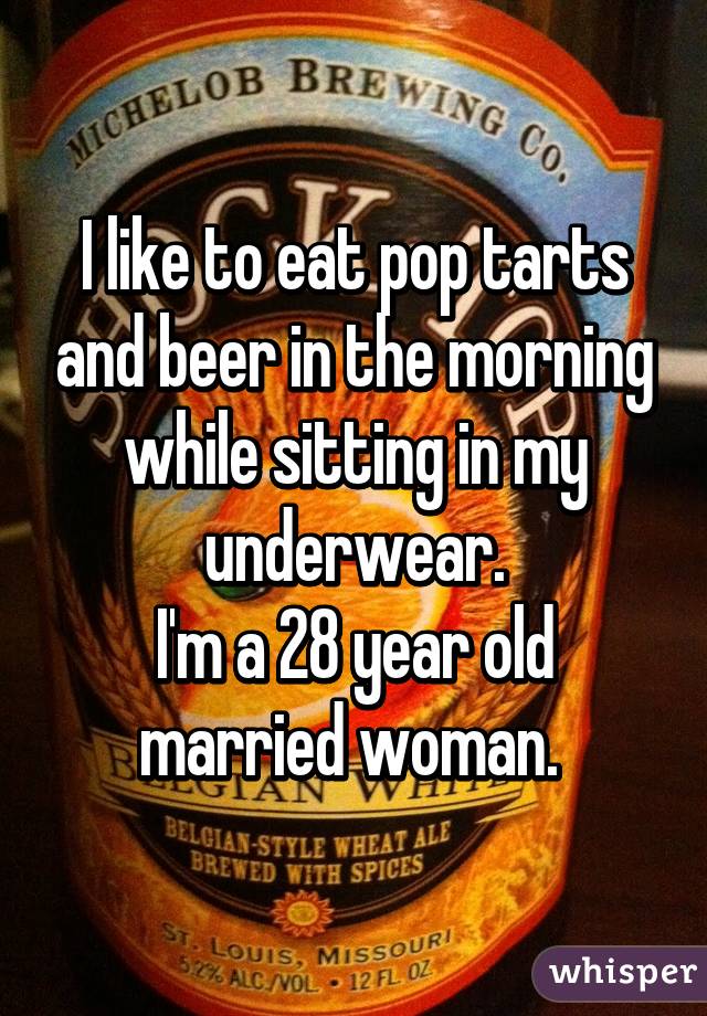 I like to eat pop tarts and beer in the morning while sitting in my underwear.
I'm a 28 year old married woman. 