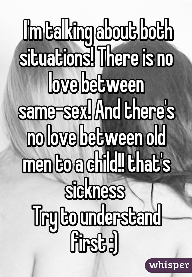  I'm talking about both situations! There is no love between same-sex! And there's no love between old men to a child!! that's sickness 
Try to understand first :) 