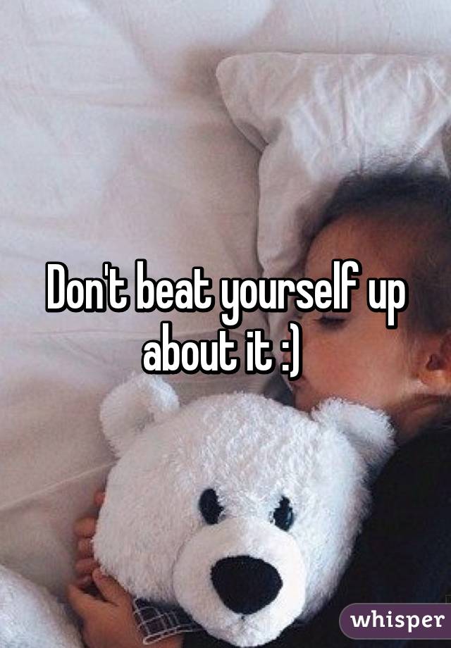 Don't beat yourself up about it :) 