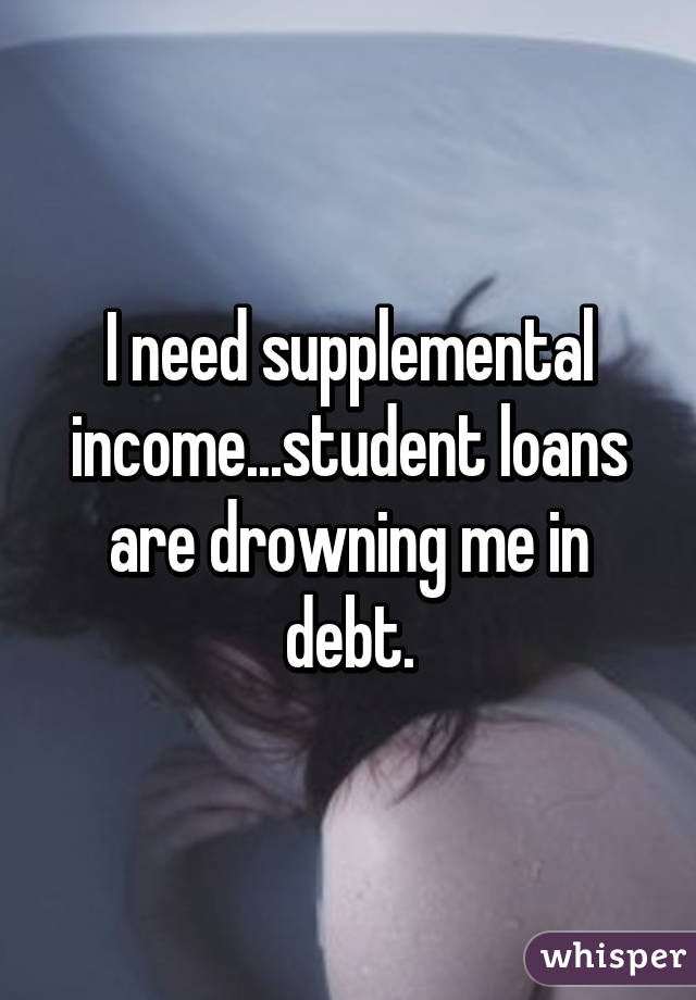 I need supplemental income...student loans are drowning me in debt.